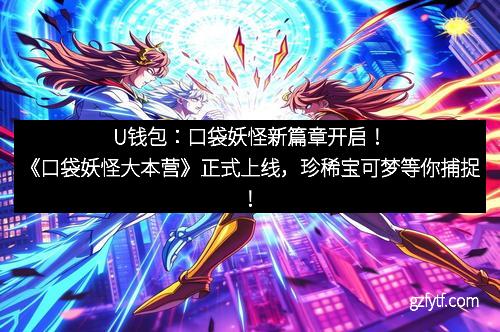 U钱包:口袋妖怪新篇章开启!《口袋妖怪大本营》正式上线,珍稀宝可梦等你捕捉!
